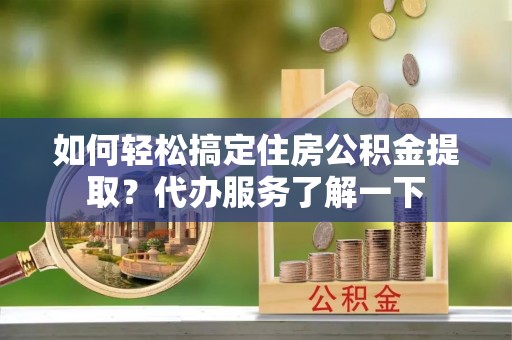 墨江如何轻松搞定住房公积金提取？代办服务了解一下