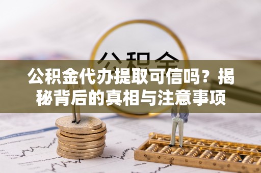 墨江公积金代办提取可信吗？揭秘背后的真相与注意事项