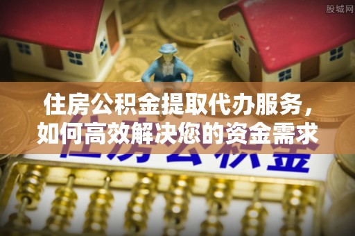 墨江住房公积金提取代办服务，如何高效解决您的资金需求