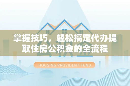墨江掌握技巧，轻松搞定代办提取住房公积金的全流程