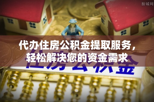 墨江代办住房公积金提取服务，轻松解决您的资金需求