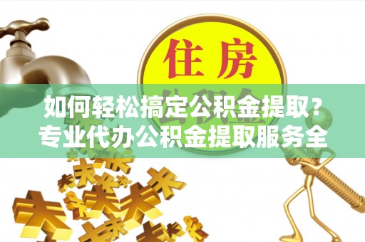 墨江如何轻松搞定公积金提取？专业代办公积金提取服务全解析