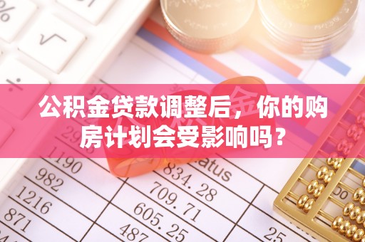 墨江公积金贷款调整后，你的购房计划会受影响吗？