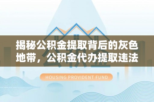 墨江揭秘公积金提取背后的灰色地带，公积金代办提取违法不？