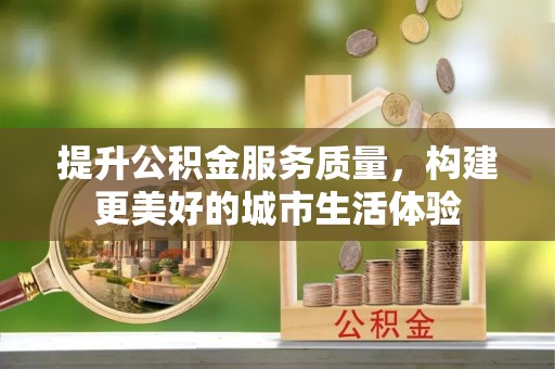 墨江提升公积金服务质量，构建更美好的城市生活体验