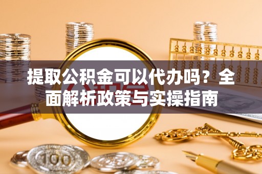 墨江提取公积金可以代办吗？全面解析政策与实操指南
