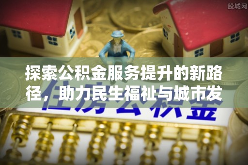 墨江探索公积金服务提升的新路径，助力民生福祉与城市发展