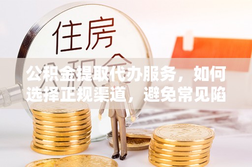 墨江公积金提取代办服务，如何选择正规渠道，避免常见陷阱