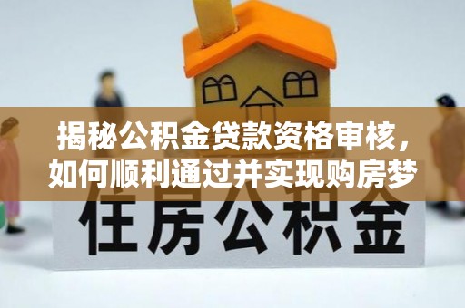 墨江揭秘公积金贷款资格审核，如何顺利通过并实现购房梦想