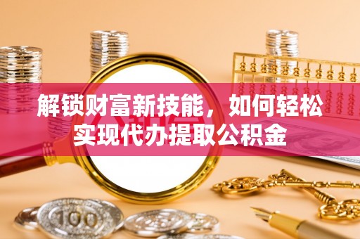 墨江解锁财富新技能，如何轻松实现代办提取公积金