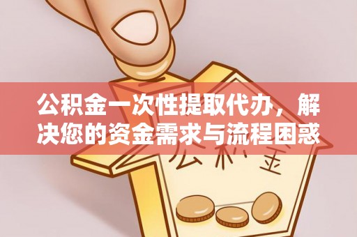 墨江公积金一次性提取代办，解决您的资金需求与流程困惑