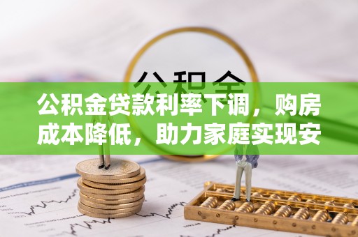 墨江公积金贷款利率下调，购房成本降低，助力家庭实现安居梦