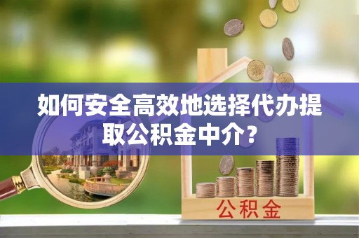 墨江如何安全高效地选择代办提取公积金中介？