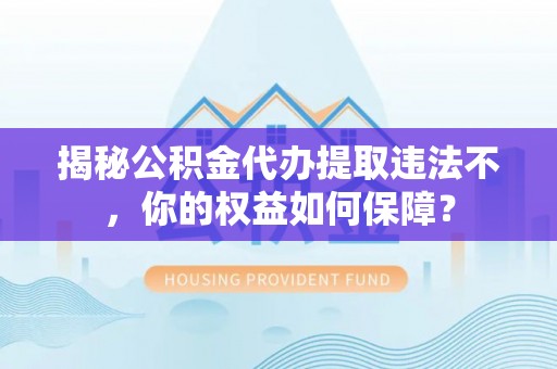墨江揭秘公积金代办提取违法不，你的权益如何保障？